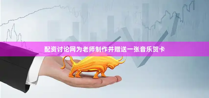 配资讨论网为老师制作并赠送一张音乐贺卡