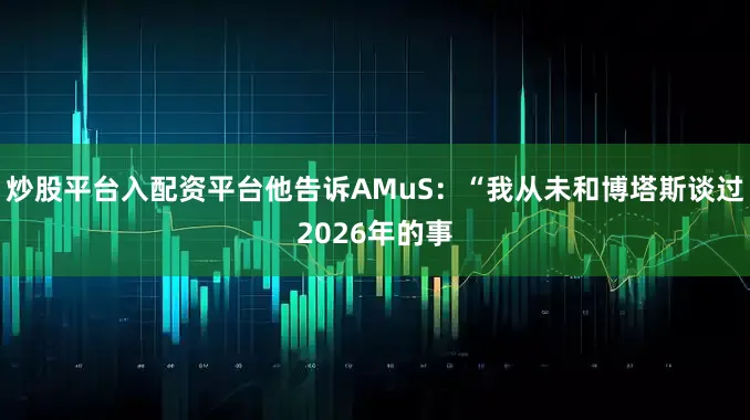 炒股平台入配资平台他告诉AMuS：“我从未和博塔斯谈过2026年的事