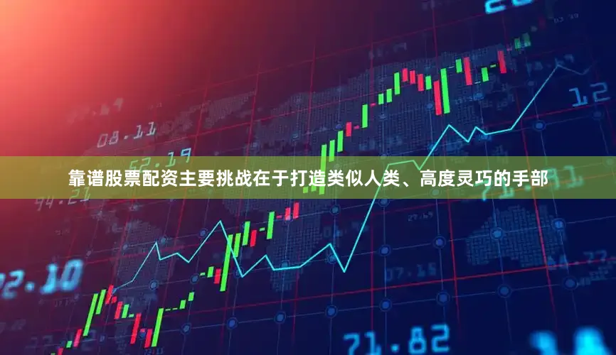 靠谱股票配资主要挑战在于打造类似人类、高度灵巧的手部
